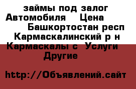 займы под залог Автомобиля  › Цена ­ 100 000 - Башкортостан респ., Кармаскалинский р-н, Кармаскалы с. Услуги » Другие   